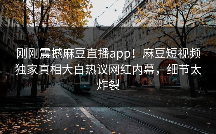 刚刚震撼麻豆直播app！麻豆短视频独家真相大白热议网红内幕，细节太炸裂