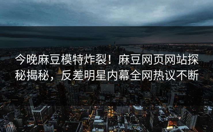 今晚麻豆模特炸裂！麻豆网页网站探秘揭秘，反差明星内幕全网热议不断