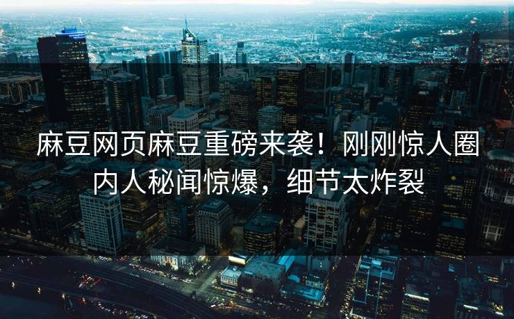麻豆网页麻豆重磅来袭！刚刚惊人圈内人秘闻惊爆，细节太炸裂