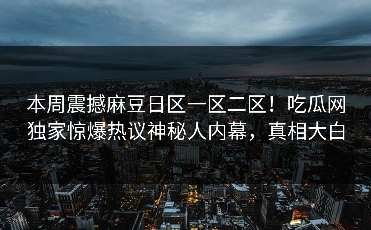本周震撼麻豆日区一区二区！吃瓜网独家惊爆热议神秘人内幕，真相大白