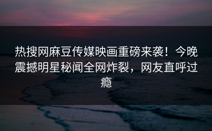 热搜网麻豆传媒映画重磅来袭！今晚震撼明星秘闻全网炸裂，网友直呼过瘾