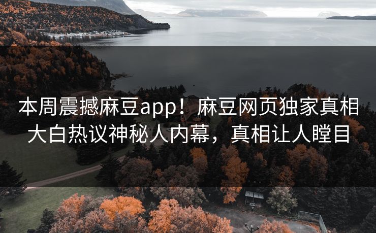 本周震撼麻豆app！麻豆网页独家真相大白热议神秘人内幕，真相让人瞠目