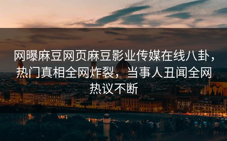 网曝麻豆网页麻豆影业传媒在线八卦，热门真相全网炸裂，当事人丑闻全网热议不断