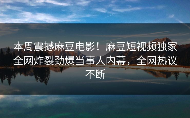 本周震撼麻豆电影！麻豆短视频独家全网炸裂劲爆当事人内幕，全网热议不断