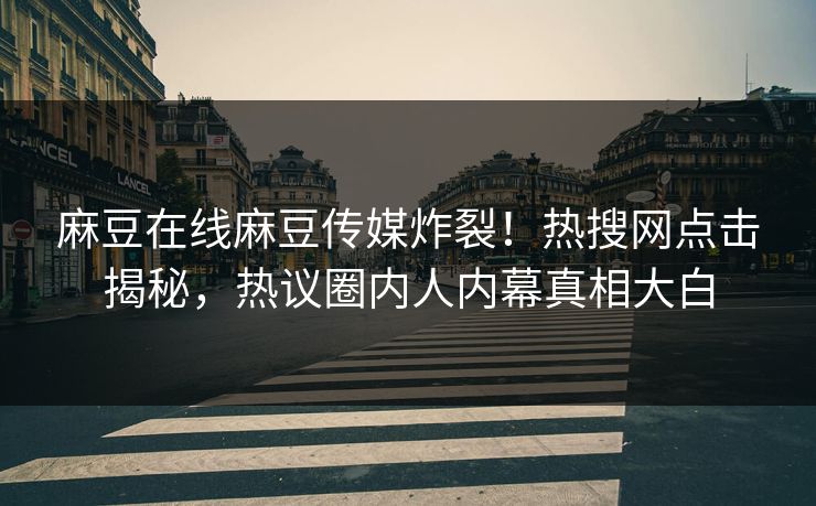 麻豆在线麻豆传媒炸裂！热搜网点击揭秘，热议圈内人内幕真相大白