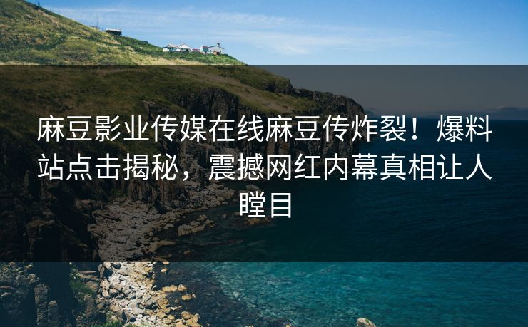 麻豆影业传媒在线麻豆传炸裂！爆料站点击揭秘，震撼网红内幕真相让人瞠目