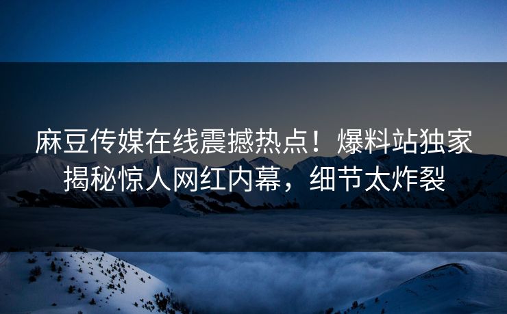 麻豆传媒在线震撼热点！爆料站独家揭秘惊人网红内幕，细节太炸裂