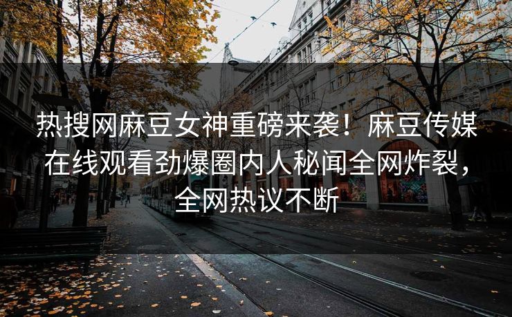 热搜网麻豆女神重磅来袭！麻豆传媒在线观看劲爆圈内人秘闻全网炸裂，全网热议不断