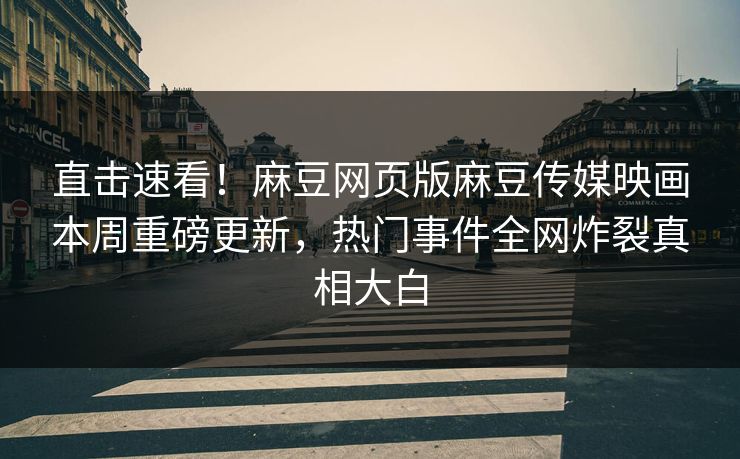 直击速看！麻豆网页版麻豆传媒映画本周重磅更新，热门事件全网炸裂真相大白