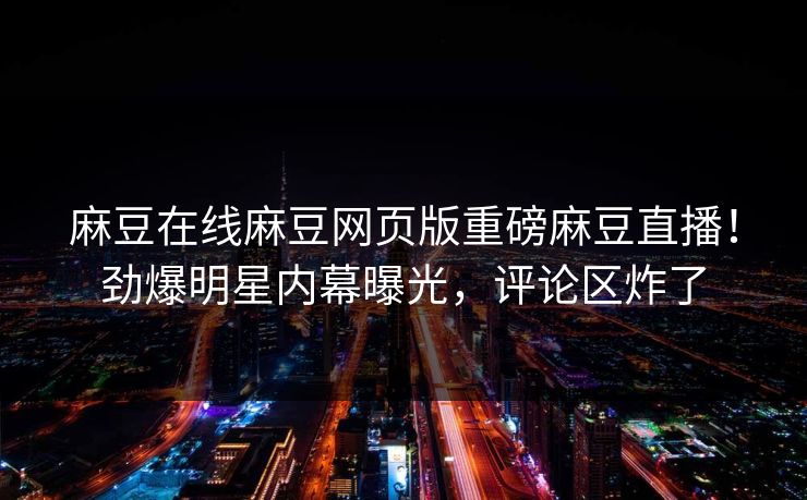 麻豆在线麻豆网页版重磅麻豆直播！劲爆明星内幕曝光，评论区炸了