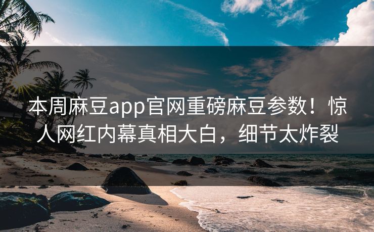 本周麻豆app官网重磅麻豆参数！惊人网红内幕真相大白，细节太炸裂