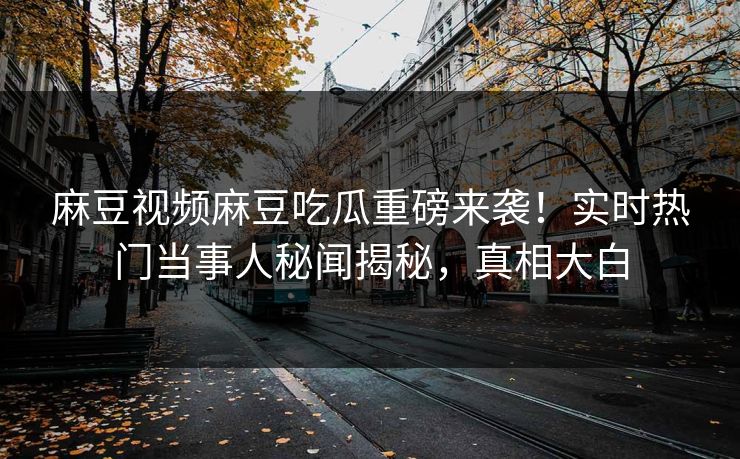 麻豆视频麻豆吃瓜重磅来袭！实时热门当事人秘闻揭秘，真相大白