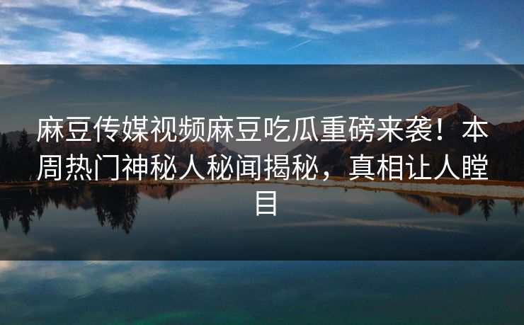 麻豆传媒视频麻豆吃瓜重磅来袭！本周热门神秘人秘闻揭秘，真相让人瞠目