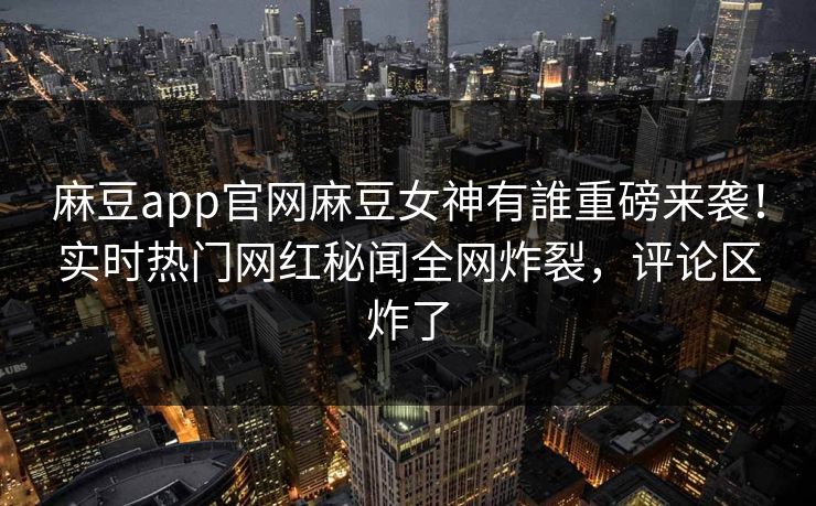 麻豆app官网麻豆女神有誰重磅来袭！实时热门网红秘闻全网炸裂，评论区炸了