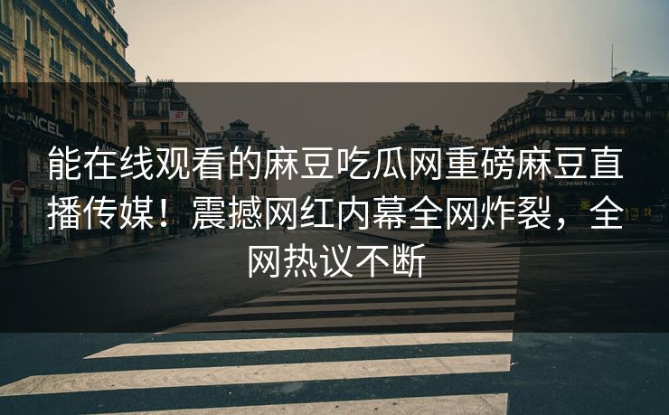 能在线观看的麻豆吃瓜网重磅麻豆直播传媒！震撼网红内幕全网炸裂，全网热议不断