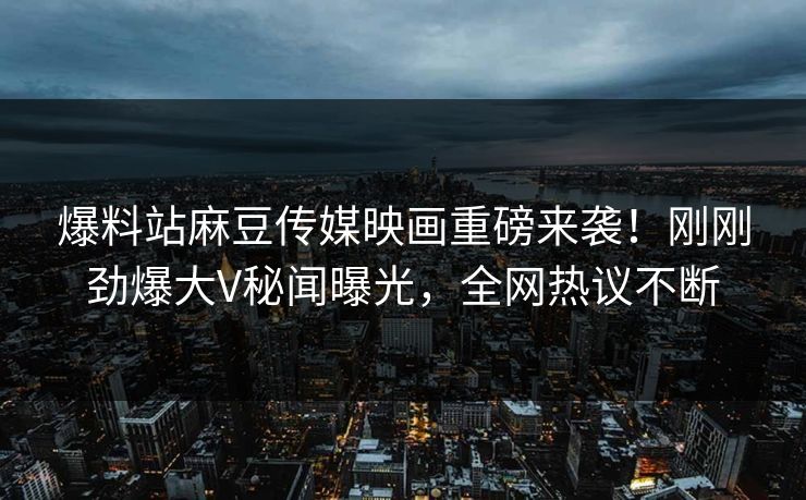 爆料站麻豆传媒映画重磅来袭！刚刚劲爆大V秘闻曝光，全网热议不断