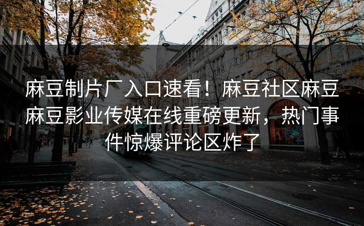 麻豆制片厂入口速看！麻豆社区麻豆麻豆影业传媒在线重磅更新，热门事件惊爆评论区炸了