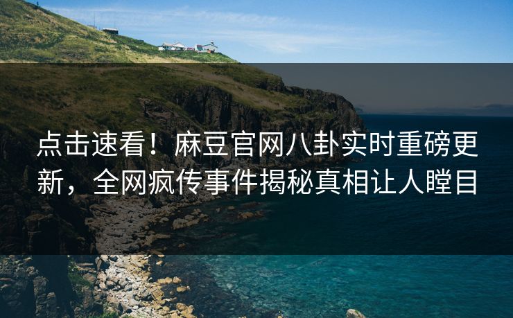 点击速看！麻豆官网八卦实时重磅更新，全网疯传事件揭秘真相让人瞠目