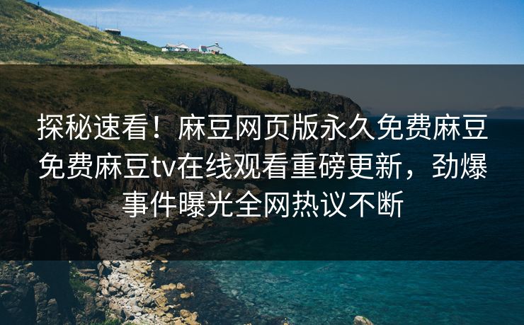 探秘速看！麻豆网页版永久免费麻豆免费麻豆tv在线观看重磅更新，劲爆事件曝光全网热议不断
