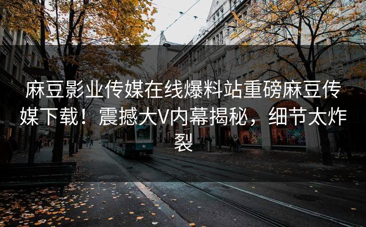 麻豆影业传媒在线爆料站重磅麻豆传媒下载！震撼大V内幕揭秘，细节太炸裂