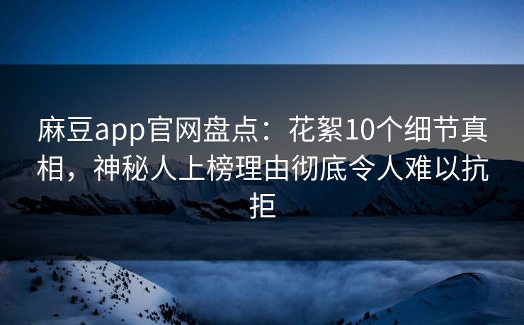 麻豆app官网盘点：花絮10个细节真相，神秘人上榜理由彻底令人难以抗拒