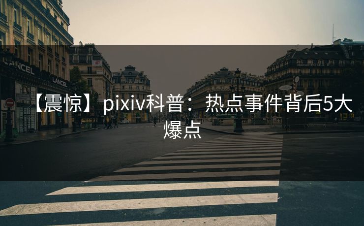 【震惊】pixiv科普：热点事件背后5大爆点