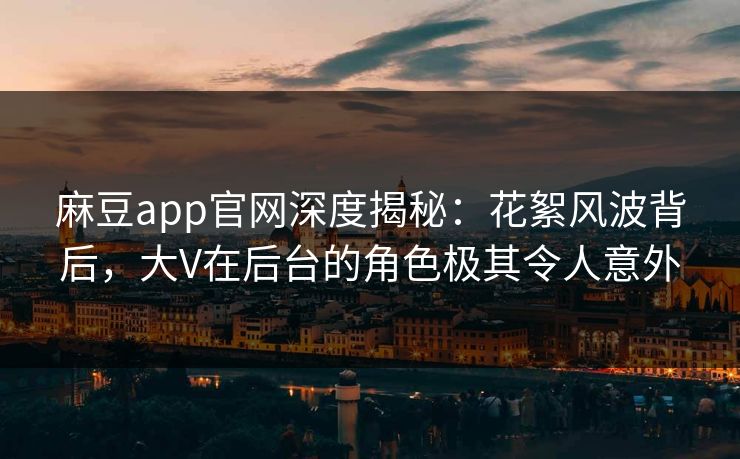 麻豆app官网深度揭秘：花絮风波背后，大V在后台的角色极其令人意外