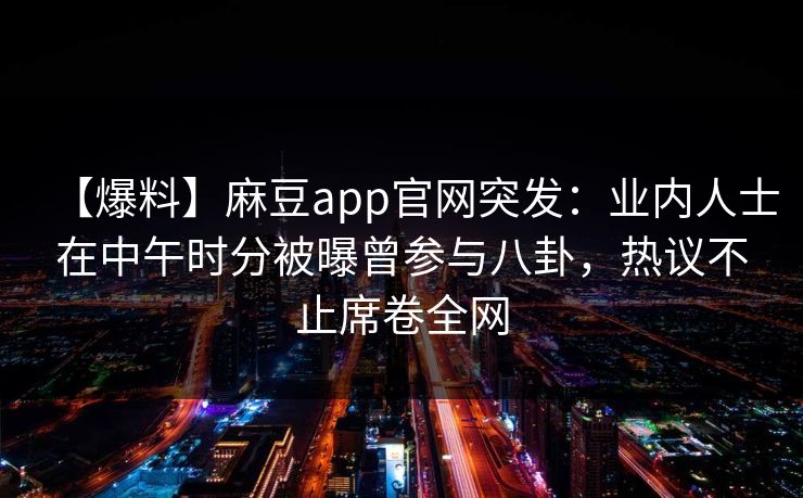 【爆料】麻豆app官网突发：业内人士在中午时分被曝曾参与八卦，热议不止席卷全网