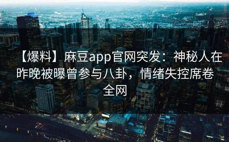 【爆料】麻豆app官网突发：神秘人在昨晚被曝曾参与八卦，情绪失控席卷全网