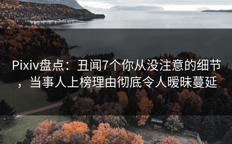 Pixiv盘点：丑闻7个你从没注意的细节，当事人上榜理由彻底令人暧昧蔓延