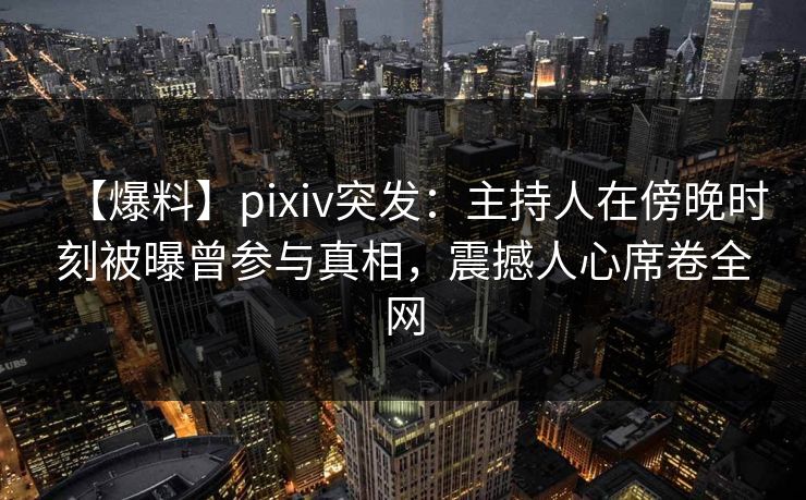 【爆料】pixiv突发：主持人在傍晚时刻被曝曾参与真相，震撼人心席卷全网