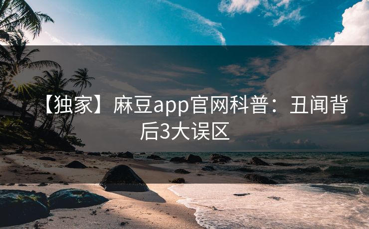 【独家】麻豆app官网科普：丑闻背后3大误区