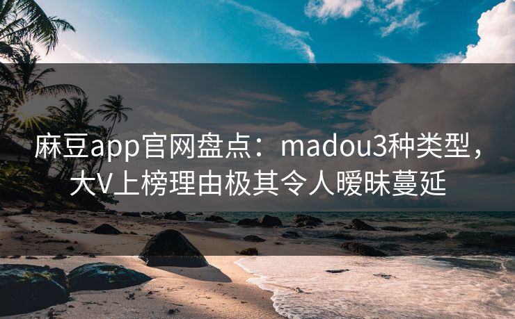 麻豆app官网盘点：madou3种类型，大V上榜理由极其令人暧昧蔓延