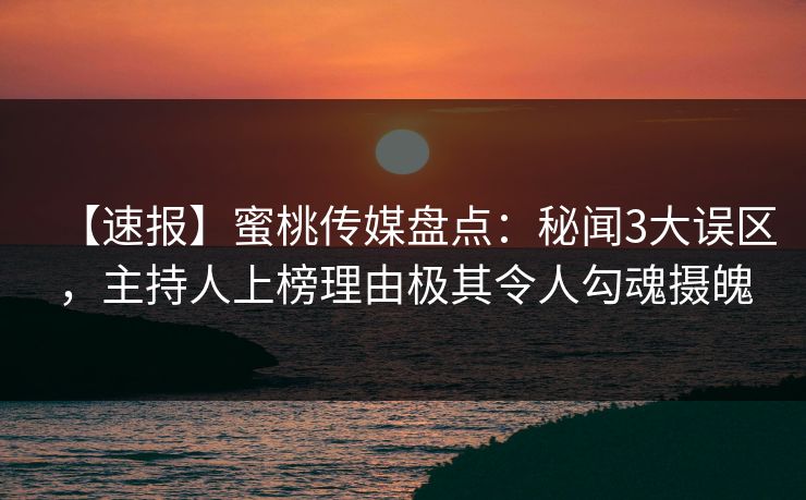 【速报】蜜桃传媒盘点：秘闻3大误区，主持人上榜理由极其令人勾魂摄魄