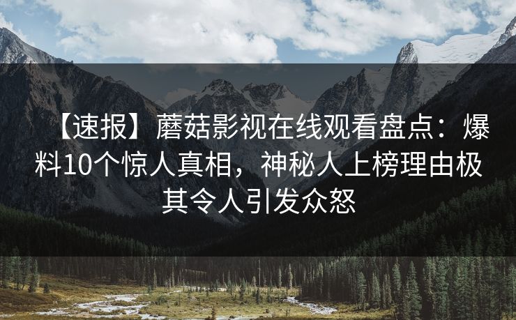 【速报】蘑菇影视在线观看盘点：爆料10个惊人真相，神秘人上榜理由极其令人引发众怒