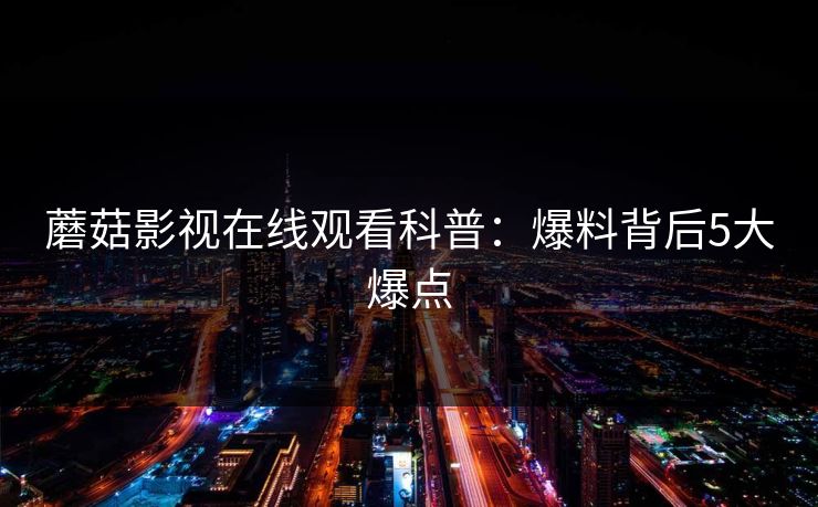 蘑菇影视在线观看科普：爆料背后5大爆点