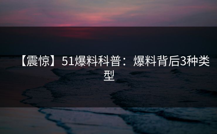【震惊】51爆料科普：爆料背后3种类型