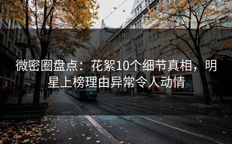微密圈盘点：花絮10个细节真相，明星上榜理由异常令人动情