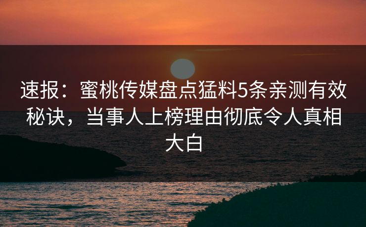 速报：蜜桃传媒盘点猛料5条亲测有效秘诀，当事人上榜理由彻底令人真相大白