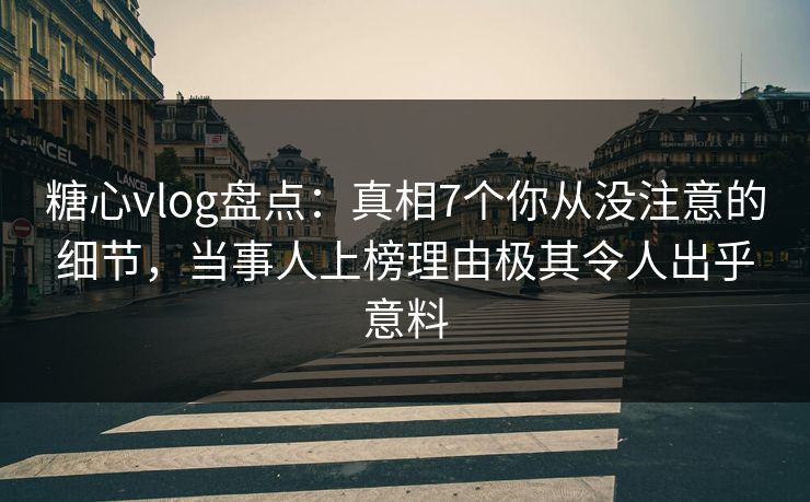 糖心vlog盘点：真相7个你从没注意的细节，当事人上榜理由极其令人出乎意料