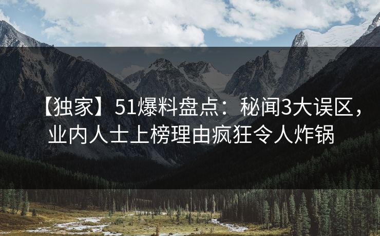 【独家】51爆料盘点：秘闻3大误区，业内人士上榜理由疯狂令人炸锅