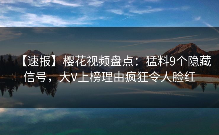 【速报】樱花视频盘点：猛料9个隐藏信号，大V上榜理由疯狂令人脸红
