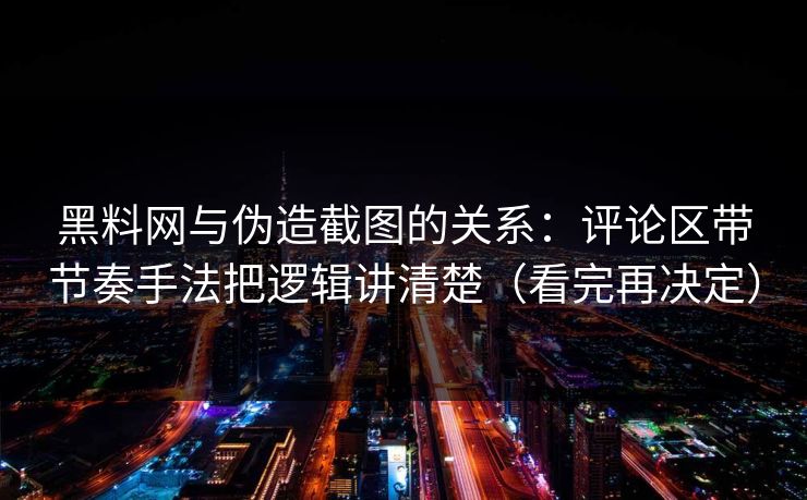 黑料网与伪造截图的关系：评论区带节奏手法把逻辑讲清楚（看完再决定）
