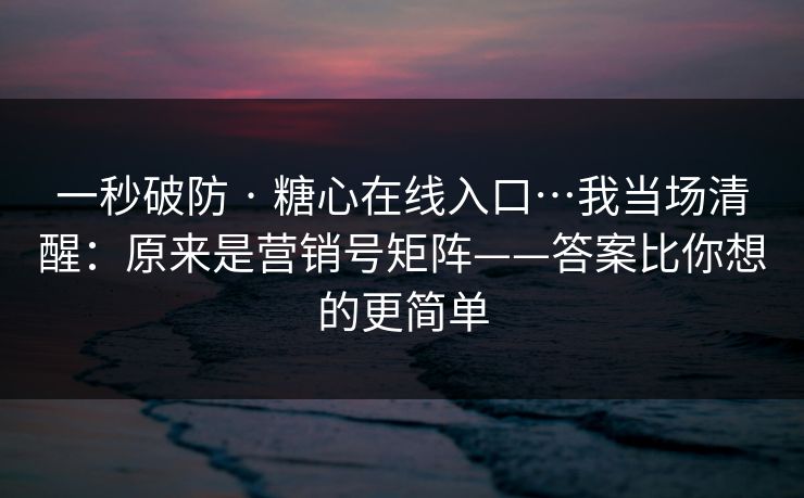一秒破防 · 糖心在线入口…我当场清醒：原来是营销号矩阵——答案比你想的更简单