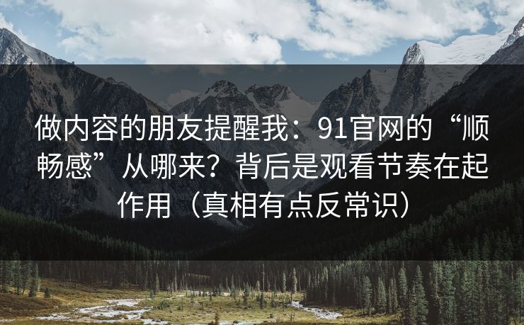做内容的朋友提醒我:91官网的“顺畅感”从哪来?背后是观看节奏在起作用(真相有点反常识) 做内容的朋友提醒我:91官网的“顺畅感”从哪来?背后是观看节奏在起作用(真相有点反常识)