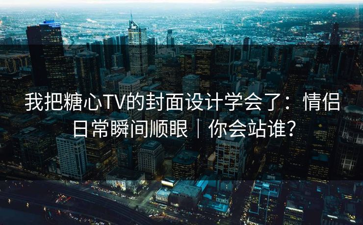 我把糖心TV的封面设计学会了:情侣日常瞬间顺眼|你会站谁? 我把糖心TV的封面设计学会了:情侣日常瞬间顺眼|你会站谁?