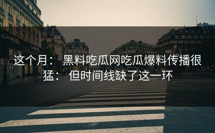 这个月： 黑料吃瓜网吃瓜爆料传播很猛： 但时间线缺了这一环