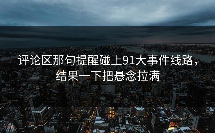 评论区那句提醒碰上91大事件线路,结果一下把悬念拉满 评论区那句提醒碰上91大事件线路,结果一下把悬念拉满