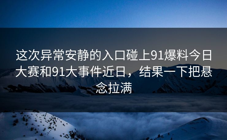 这次异常安静的入口碰上91爆料今日大赛和91大事件近日，结果一下把悬念拉满